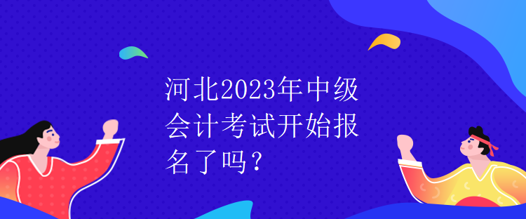 河北2023年中級會計考試開始報名了嗎？