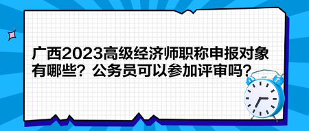 廣西2023高級經(jīng)濟師職稱申報對象有哪些？公務(wù)員可以參加評審嗎？