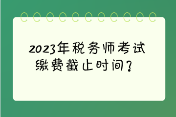 2023年稅務(wù)師考試?yán)U費(fèi)截止時(shí)間？