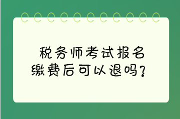 稅務(wù)師考試報名繳費后可以退嗎？