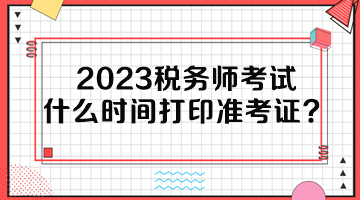 2023稅務(wù)師考試什么時(shí)間打印準(zhǔn)考證？