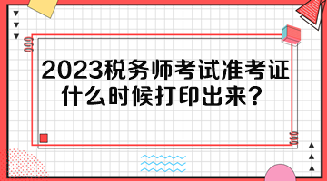 2023稅務(wù)師考試準(zhǔn)考證什么時(shí)候打印出來？