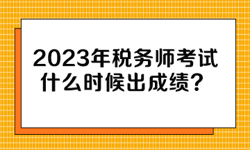 2023年稅務師考試什么時候出成績？