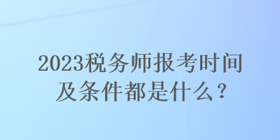 2023稅務師報考時間及條件都是什么？