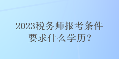 2023稅務(wù)師報(bào)考條件要求什么學(xué)歷？