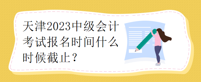 天津2023中級會計考試報名時間什么時候截止？