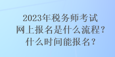 2023年稅務師考試網上報名是什么流程？什么時間能報名？