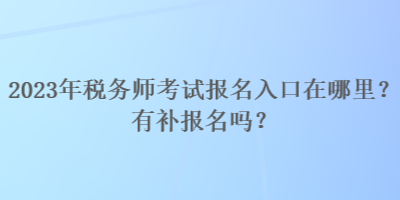 2023年稅務(wù)師考試報(bào)名入口在哪里？有補(bǔ)報(bào)名嗎？