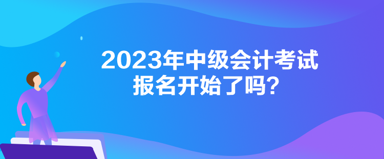 2023年中級(jí)會(huì)計(jì)考試報(bào)名開始了嗎？