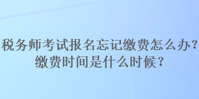 稅務(wù)師考試報名忘記繳費怎么辦？繳費時間是什么時候？