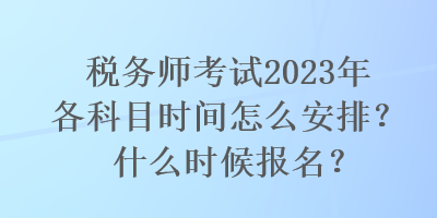 稅務(wù)師考試2023年各科目時(shí)間怎么安排？什么時(shí)候報(bào)名？