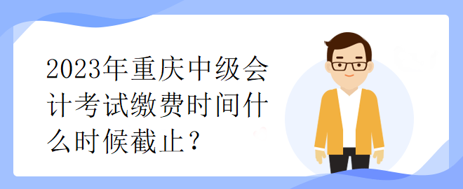 2023年重慶中級會計考試?yán)U費(fèi)時間什么時候截止？