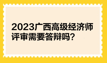 2023廣西高級(jí)經(jīng)濟(jì)師評(píng)審需要答辯嗎？