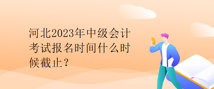 河北2023年中級(jí)會(huì)計(jì)考試報(bào)名時(shí)間什么時(shí)候截止？