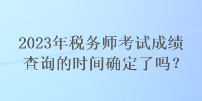 2023年稅務師考試成績查詢的時間確定了嗎？