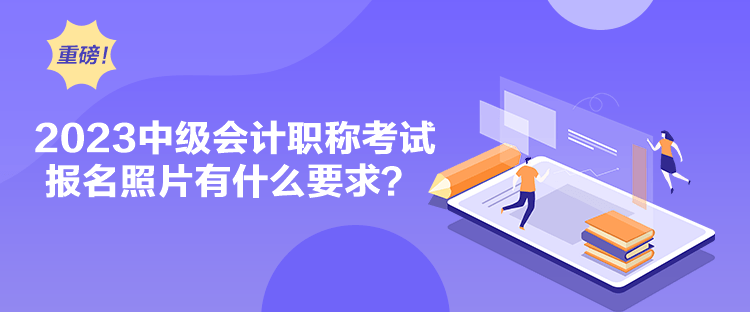 2023中級會計職稱考試報名照片有什么要求？