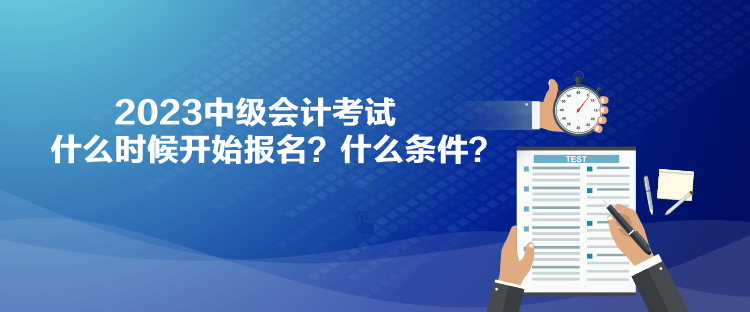 2023中級會計考試什么時候開始報名？什么條件？