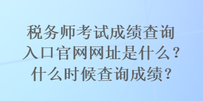 稅務(wù)師考試成績查詢?nèi)肟诠倬W(wǎng)網(wǎng)址是什么？什么時候查詢成績？