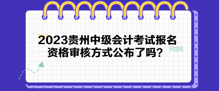 2023貴州中級(jí)會(huì)計(jì)考試報(bào)名資格審核方式公布了嗎？