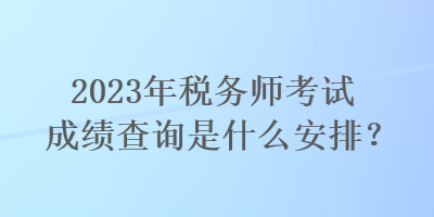 2023年稅務(wù)師考試成績查詢是什么安排？