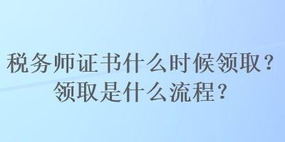 稅務(wù)師證書什么時(shí)候領(lǐng)??？領(lǐng)取是什么流程？