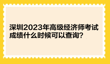 深圳2023年高級(jí)經(jīng)濟(jì)師考試成績(jī)什么時(shí)候可以查詢？