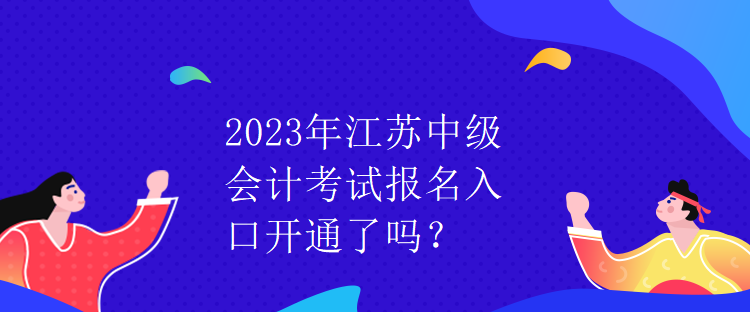 2023年江蘇中級會計(jì)考試報(bào)名入口開通了嗎？