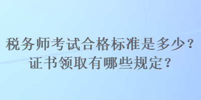 稅務(wù)師考試合格標(biāo)準(zhǔn)是多少？證書領(lǐng)取有哪些規(guī)定？