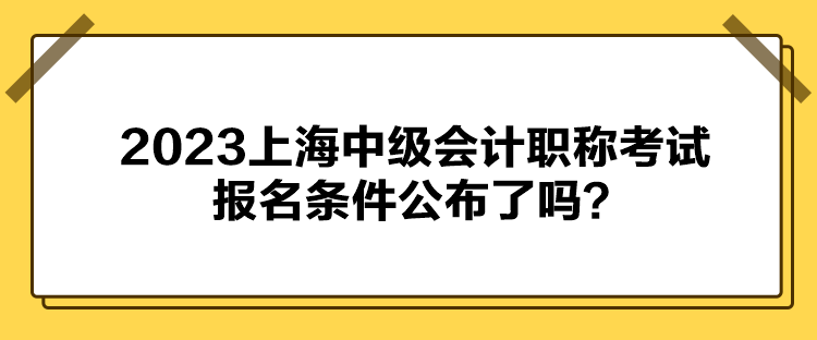 2023上海中級會計職稱考試報名條件公布了嗎？