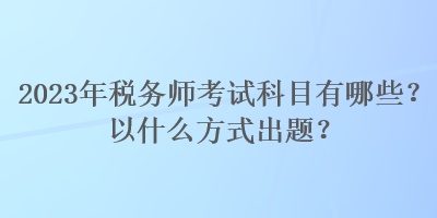 2023年稅務師考試科目有哪些？以什么方式出題？