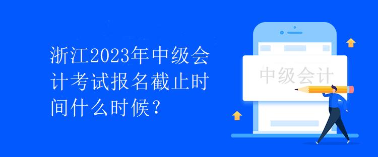 浙江2023年中級(jí)會(huì)計(jì)考試報(bào)名截止時(shí)間什么時(shí)候？