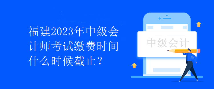 福建2023年中級會計(jì)師考試?yán)U費(fèi)時(shí)間什么時(shí)候截止？