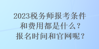 2023稅務(wù)師報(bào)考條件和費(fèi)用都是什么？報(bào)名時(shí)間和官網(wǎng)呢？