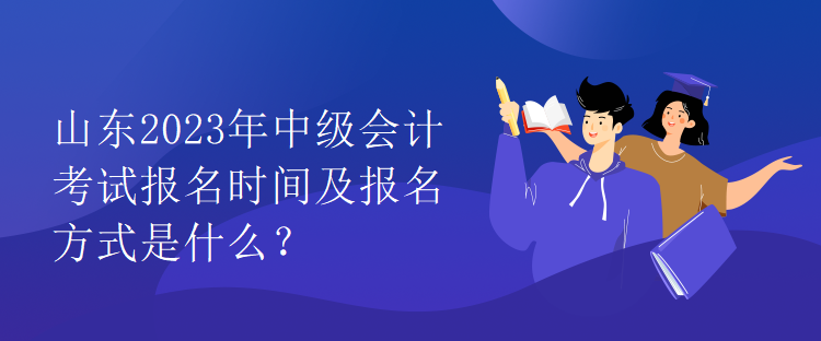 山東2023年中級會計考試報名時間及報名方式是什么？