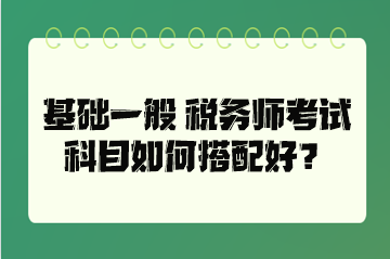 基礎(chǔ)一般 稅務(wù)師考試科目如何搭配好？