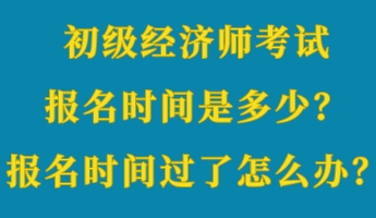 初級經(jīng)濟(jì)師考試報名時間是多少？報名時間過了怎么辦？