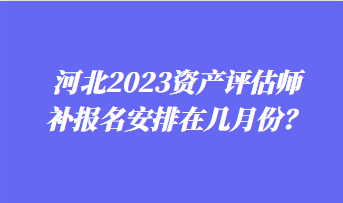 河北2023資產(chǎn)評估師補報名安排在幾月份？