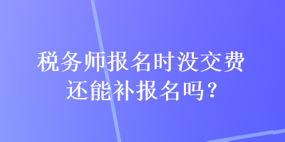 稅務(wù)師報(bào)名時(shí)沒交費(fèi)還能補(bǔ)報(bào)名嗎？