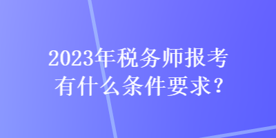 2023年稅務(wù)師報考有什么條件要求？