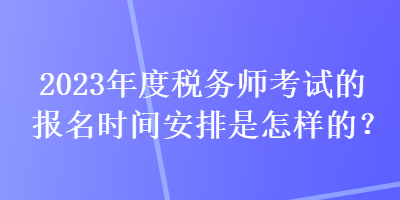 2023年度稅務師考試的報名時間安排是怎樣的？