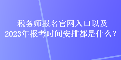 稅務(wù)師報(bào)名官網(wǎng)入口以及2023年報(bào)考時(shí)間安排都是什么？