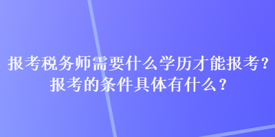 報考稅務師需要什么學歷才能報考？報考的條件具體有什么？