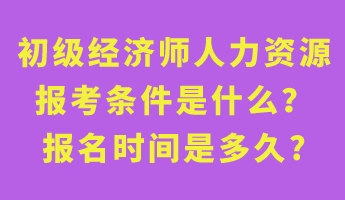 初級經(jīng)濟師人力資源報考條件是什么？報名時間是多久_