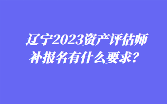 遼寧2023資產(chǎn)評(píng)估師補(bǔ)報(bào)名有什么要求？