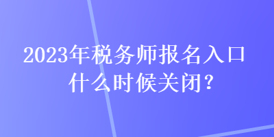 2023年稅務(wù)師報(bào)名入口什么時(shí)候關(guān)閉？