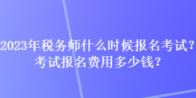 2023年稅務(wù)師什么時候報名考試？考試報名費(fèi)用多少錢？