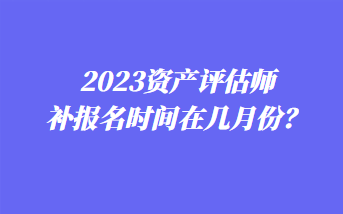 2023資產(chǎn)評(píng)估師補(bǔ)報(bào)名時(shí)間在幾月份？