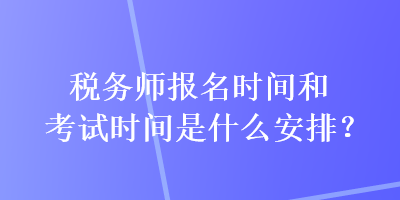 稅務師報名時間和考試時間是什么安排？