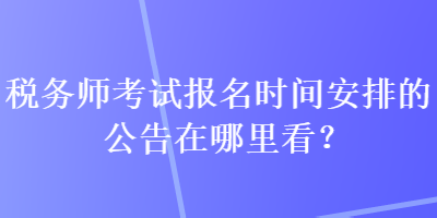 稅務師考試報名時間安排的公告在哪里看？