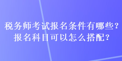 稅務(wù)師考試報(bào)名條件有哪些？報(bào)名科目可以怎么搭配？